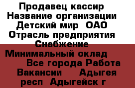 Продавец-кассир › Название организации ­ Детский мир, ОАО › Отрасль предприятия ­ Снабжение › Минимальный оклад ­ 25 000 - Все города Работа » Вакансии   . Адыгея респ.,Адыгейск г.